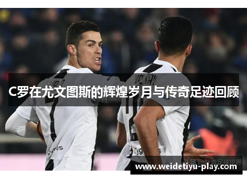 C罗在尤文图斯的辉煌岁月与传奇足迹回顾