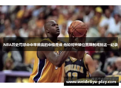 NBA历史罚球命中率最高的中锋是谁 他如何突破位置限制成就这一纪录
