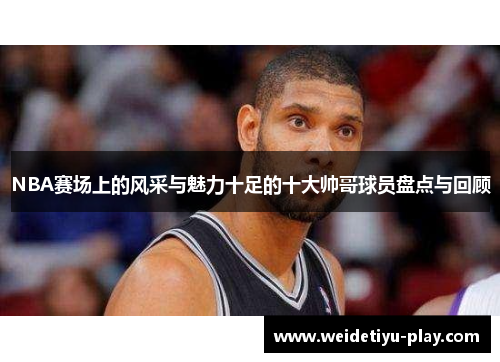 NBA赛场上的风采与魅力十足的十大帅哥球员盘点与回顾