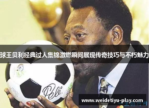 球王贝利经典过人集锦激燃瞬间展现传奇技巧与不朽魅力