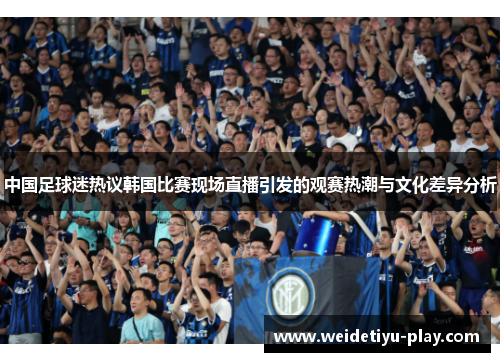 中国足球迷热议韩国比赛现场直播引发的观赛热潮与文化差异分析