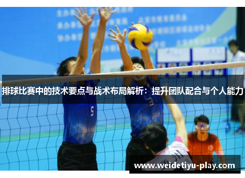 排球比赛中的技术要点与战术布局解析：提升团队配合与个人能力