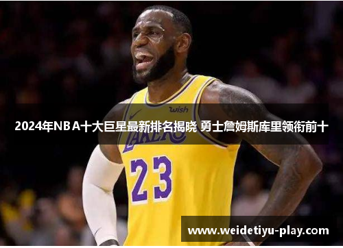 2024年NBA十大巨星最新排名揭晓 勇士詹姆斯库里领衔前十