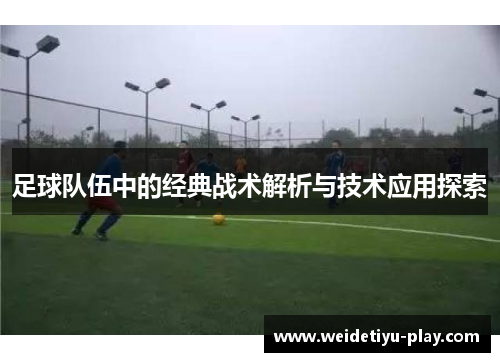 足球队伍中的经典战术解析与技术应用探索