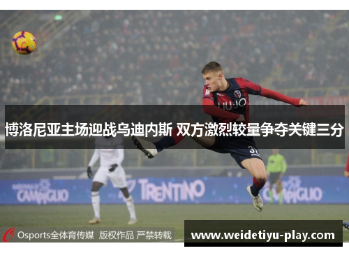 博洛尼亚主场迎战乌迪内斯 双方激烈较量争夺关键三分