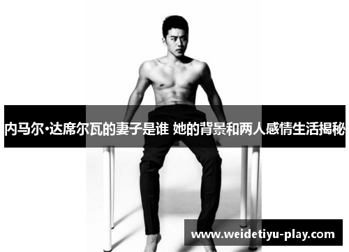 内马尔·达席尔瓦的妻子是谁 她的背景和两人感情生活揭秘