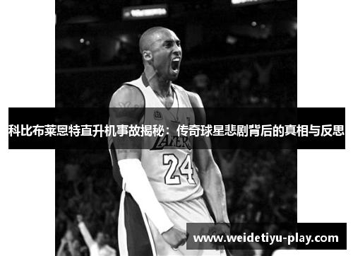 科比布莱恩特直升机事故揭秘：传奇球星悲剧背后的真相与反思