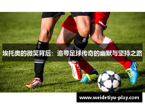 埃托奥的微笑背后：追寻足球传奇的幽默与坚持之路