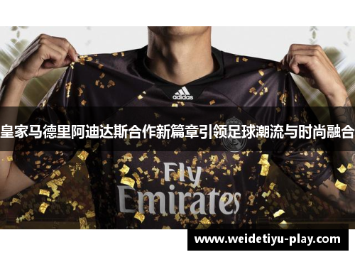 皇家马德里阿迪达斯合作新篇章引领足球潮流与时尚融合