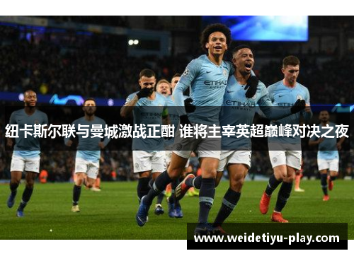 纽卡斯尔联与曼城激战正酣 谁将主宰英超巅峰对决之夜