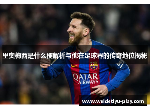 里奥梅西是什么梗解析与他在足球界的传奇地位揭秘