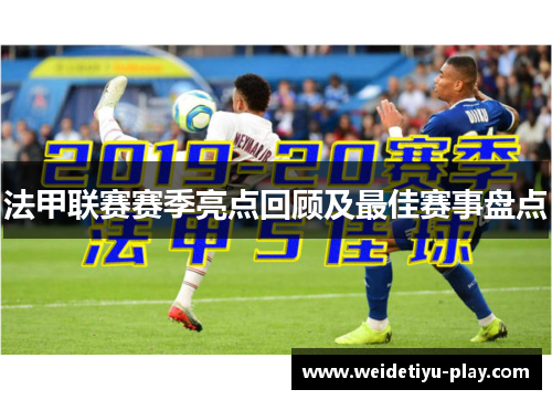 法甲联赛赛季亮点回顾及最佳赛事盘点