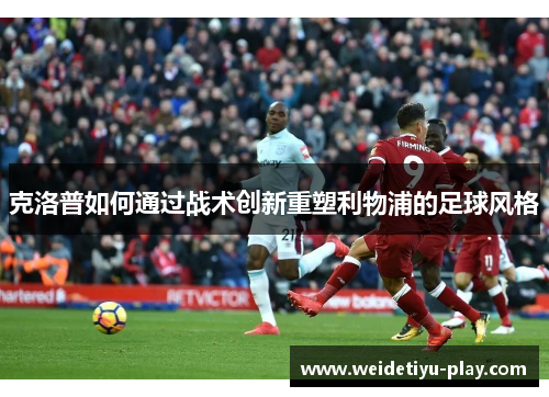 克洛普如何通过战术创新重塑利物浦的足球风格