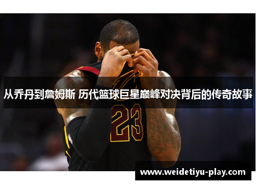 从乔丹到詹姆斯 历代篮球巨星巅峰对决背后的传奇故事