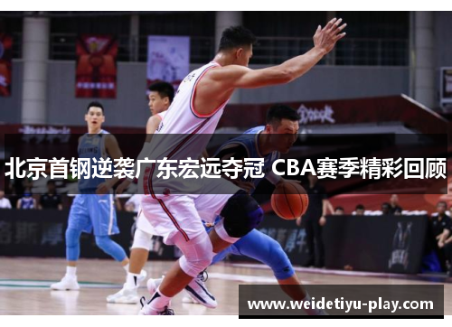 北京首钢逆袭广东宏远夺冠 CBA赛季精彩回顾