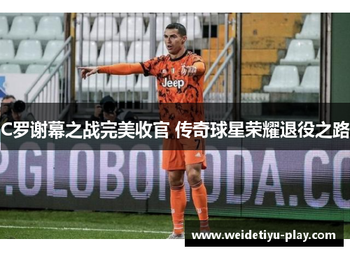 C罗谢幕之战完美收官 传奇球星荣耀退役之路