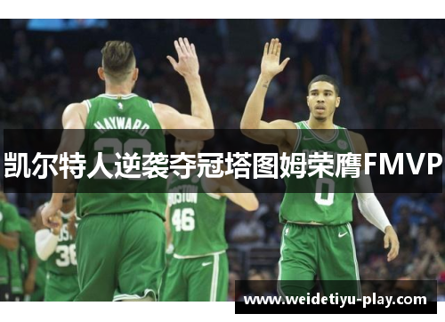 凯尔特人逆袭夺冠塔图姆荣膺FMVP
