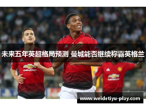 未来五年英超格局预测 曼城能否继续称霸英格兰