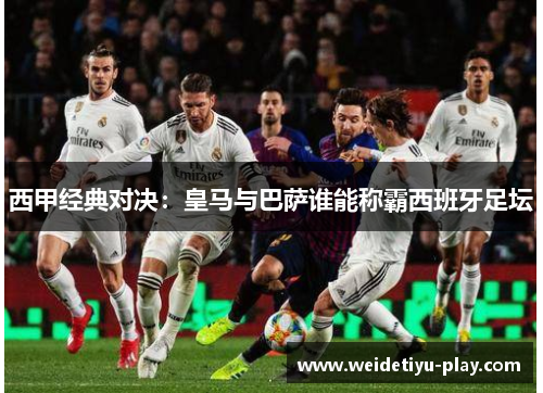 西甲经典对决：皇马与巴萨谁能称霸西班牙足坛