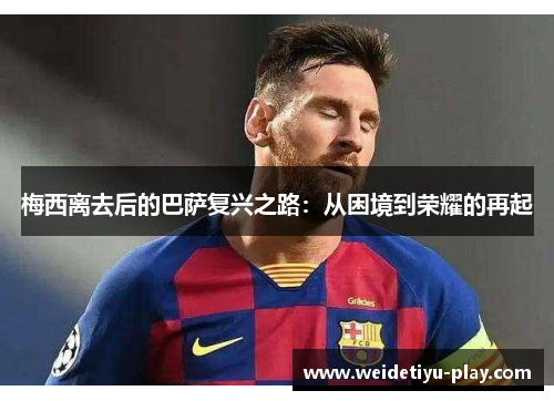 梅西离去后的巴萨复兴之路：从困境到荣耀的再起