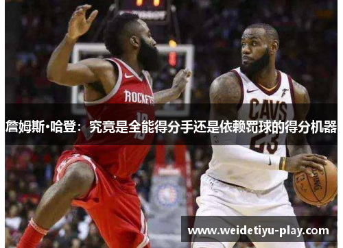 詹姆斯·哈登：究竟是全能得分手还是依赖罚球的得分机器