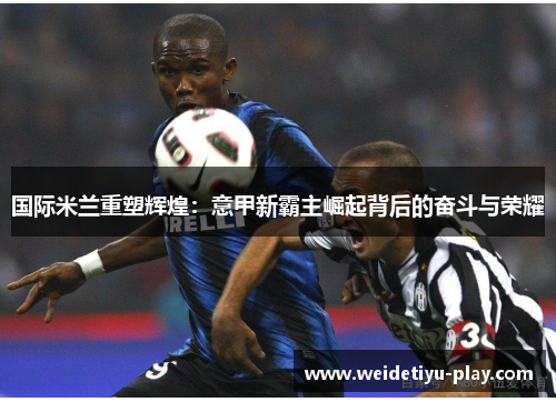 国际米兰重塑辉煌：意甲新霸主崛起背后的奋斗与荣耀