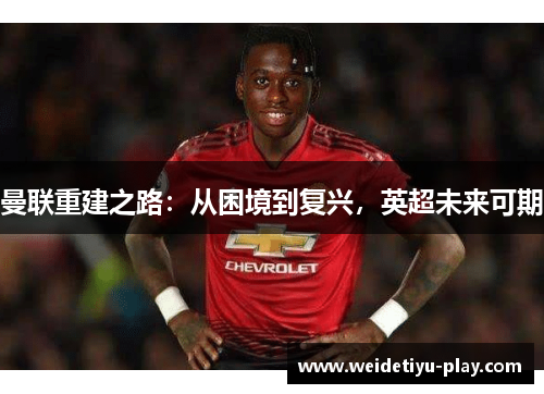 曼联重建之路：从困境到复兴，英超未来可期