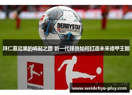拜仁慕尼黑的崛起之路 新一代球员如何打造未来德甲王朝