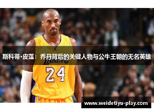斯科蒂·皮蓬：乔丹背后的关键人物与公牛王朝的无名英雄