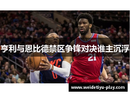 亨利与恩比德禁区争锋对决谁主沉浮