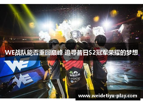WE战队能否重回巅峰 追寻昔日S2冠军荣耀的梦想