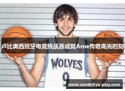 卢比奥西班牙电竞挑战赛成就Ame传奇高光时刻