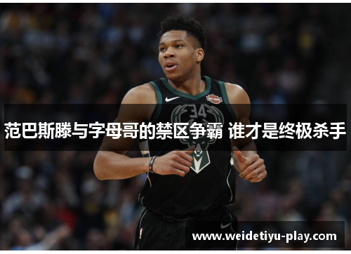 范巴斯滕与字母哥的禁区争霸 谁才是终极杀手