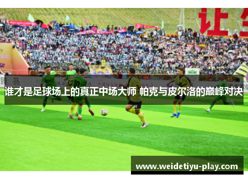 谁才是足球场上的真正中场大师 帕克与皮尔洛的巅峰对决