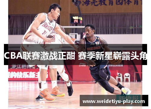 CBA联赛激战正酣 赛季新星崭露头角
