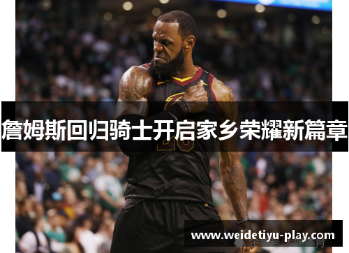 詹姆斯回归骑士开启家乡荣耀新篇章