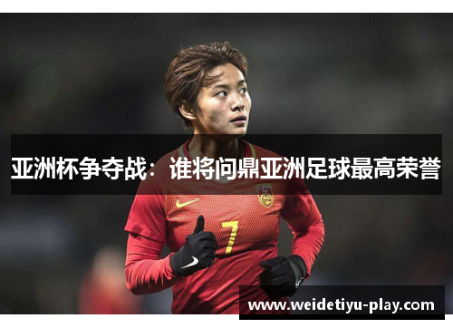 亚洲杯争夺战：谁将问鼎亚洲足球最高荣誉