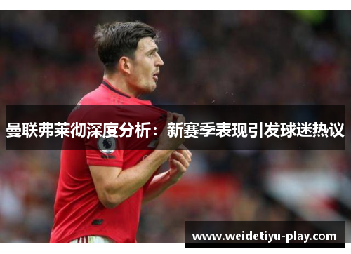 曼联弗莱彻深度分析：新赛季表现引发球迷热议