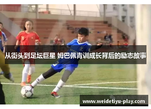 从街头到足坛巨星 姆巴佩青训成长背后的励志故事