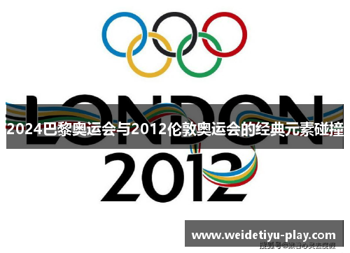 2024巴黎奥运会与2012伦敦奥运会的经典元素碰撞