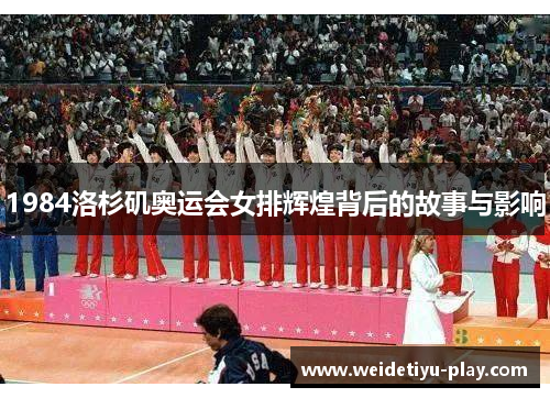 1984洛杉矶奥运会女排辉煌背后的故事与影响